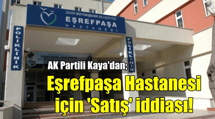 AK Partili Kaya dan Eşrefpaşa Hastanesi için satış iddiası!