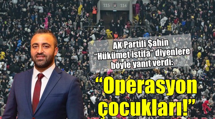 AK Partili Şahin den  Hükümet istifa  sloganlarına tepki:  Paralı köpekler, operasyon çocukları! 