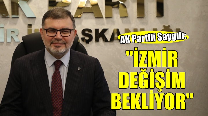 AK Partili Saygılı:  İzmir köklü çözüm ve değişim bekliyor 