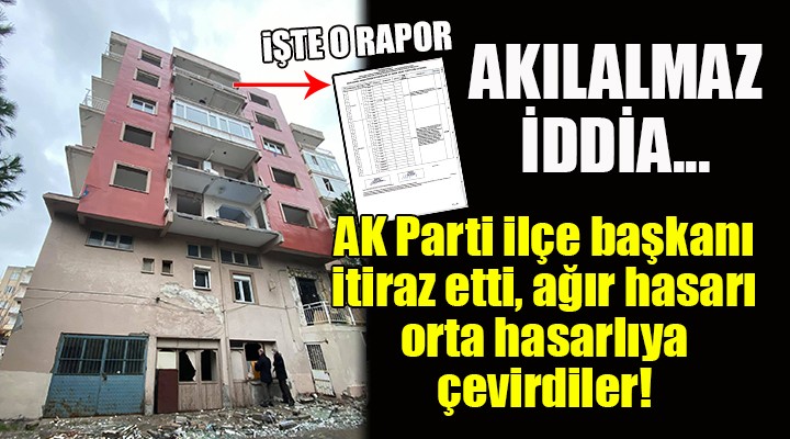 Akılalmaz iddia... AK Parti ilçe başkanı itiraz etti, ağır hasarı orta hasara çevirdiler!