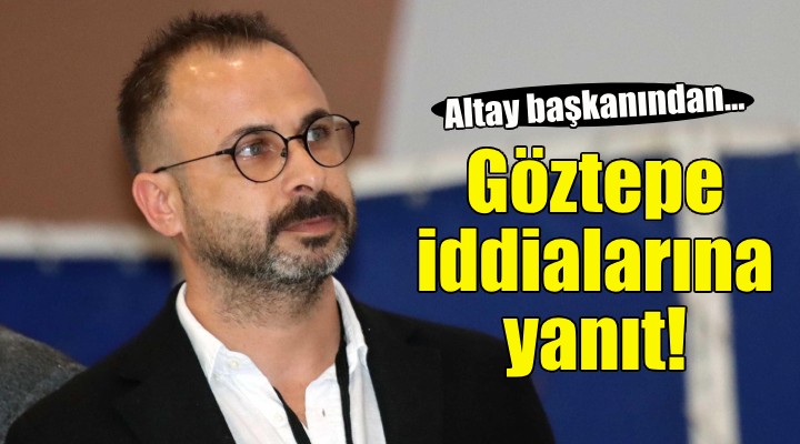 Altay başkanından Göztepe iddialarına yanıt!