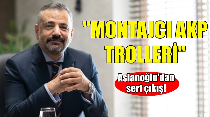 Aslanoğlu'dan sert çıkış: Montajcı AKP trolleri...