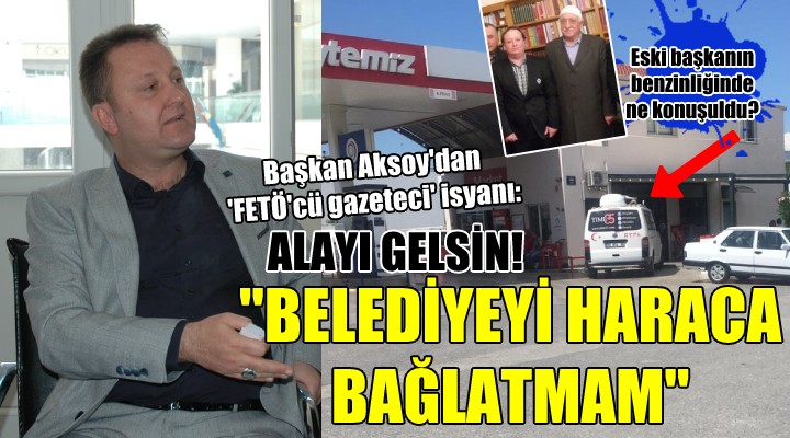 Başkan Aksoy dan  FETÖ cü gazeteci  isyanı... BELEDİYEYİ HARACA BAĞLATMAM!