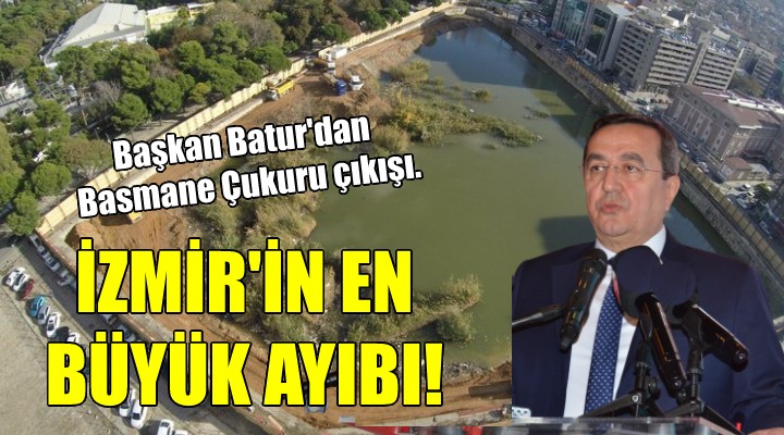 Başkan Batur dan Basmane Çukuru çıkışı.. İZMİR İN EN BÜYÜK AYIBI!