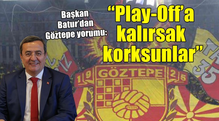 Başkan Batur dan Göztepe yorumu:  Play-Off a kalırsak korksunlar bizden 