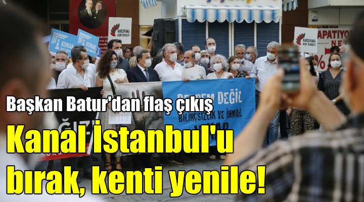 Başkan Batur dan flaş çıkış! Kanal İstanbul u bırak, kenti yenile