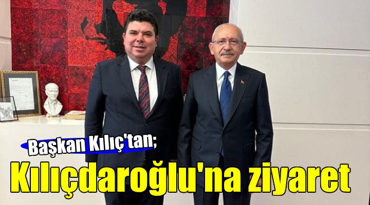 Başkan Kılıç tan Kılıçdaroğlu na ziyaret...