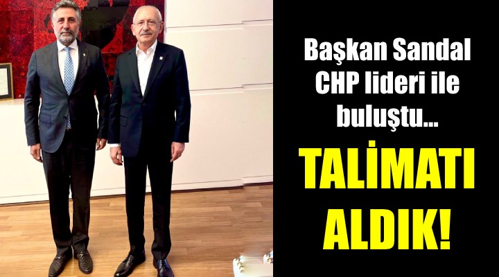 Başkan Sandal, CHP lideri ile buluştu... TALİMATLARI ALDIK!