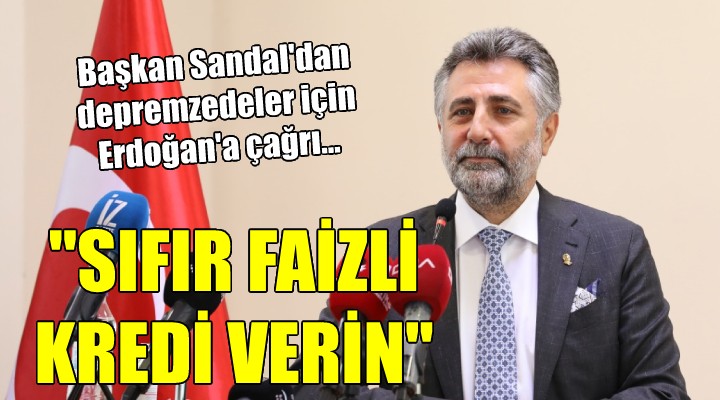 Başkan Sandal dan depremzedeler için Cumhurbaşkanı Erdoğan a çağrı...