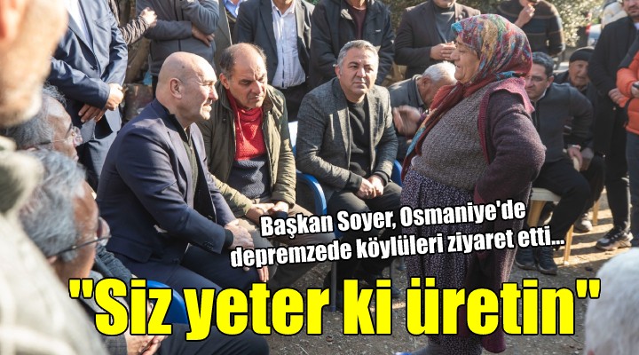 Başkan Soyer, Osmaniye de depremzede köylüleri ziyaret etti...