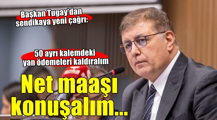 Başkan Tugay'dan sendikaya yeni çağrı... '50 ayrı kalemdeki yan ödemeyi kaldıralım, net maaş konuşalım'