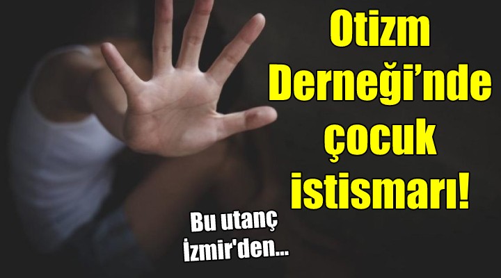 Bu utanç İzmir den... Otizm Derneği’nde çocuk istismarı!