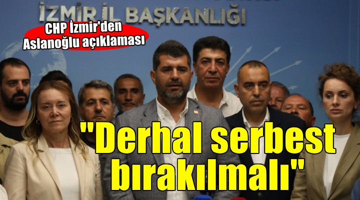 CHP İzmir'den Aslanoğlu açıklaması... ''Adaletin gereği olarak derhal serbest bırakılmalı''