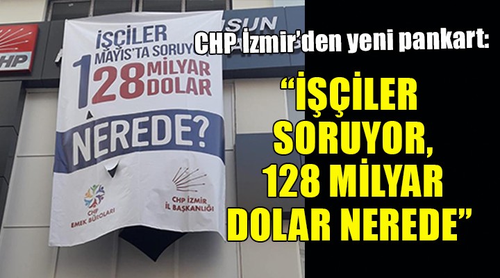CHP İzmir den yeni pankart: İşçiler soruyor, 128 milyar dolar nerede?