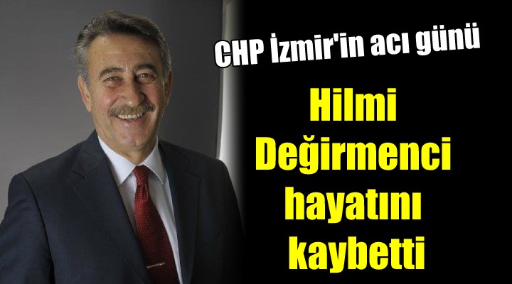 CHP İzmir in acı günü.. Hilmi Değirmenci hayatını kaybetti