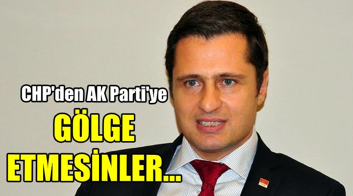 CHP den AK Parti ye: Gölge etmesinler...