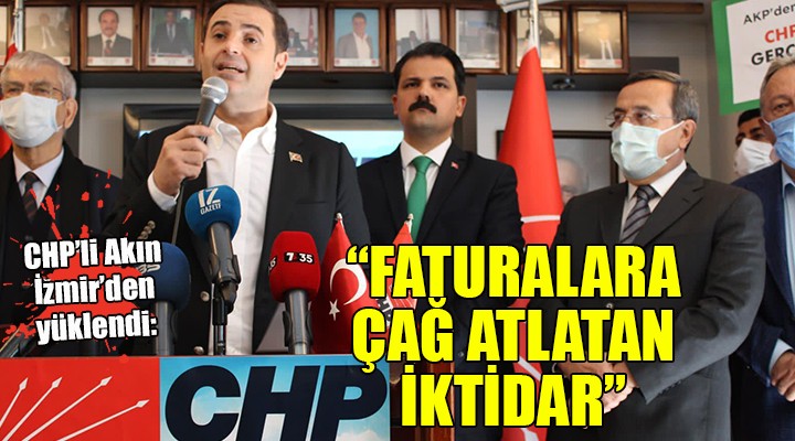 CHP li Akın İzmir den yüklendi...  FATURALARA ÇAĞ ATLATAN İKTİDAR 