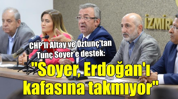 CHP li Altay ve Öztunç tan Tunç Soyer e destek...  Soyer, Erdoğan ı kafasına takmıyor 