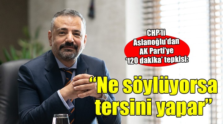 CHP li Aslanoğlu dan AK Parti ye  120 dakika  tepkisi...