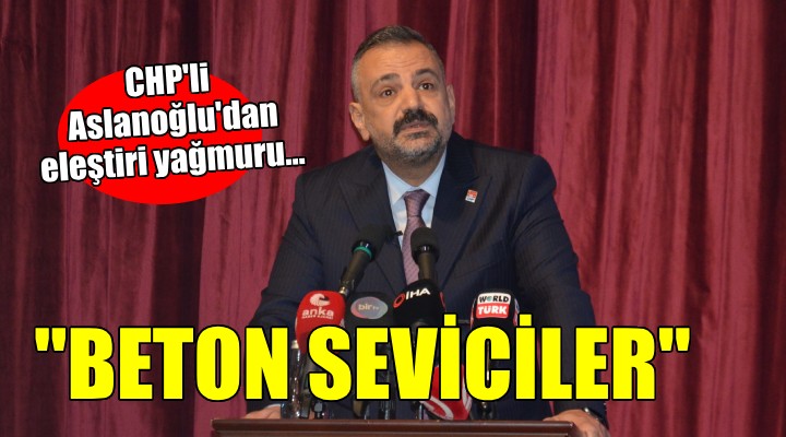 CHP li Aslanoğlu dan eleştiri yağmuru...  BETON SEVİCİ BUNLAR 