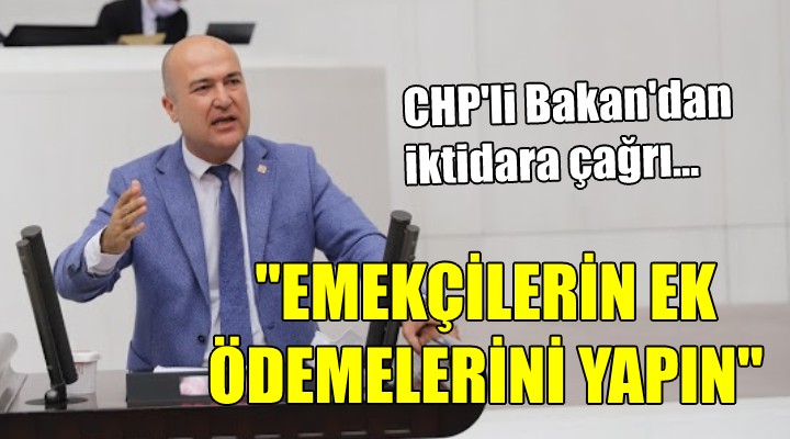 CHP li Bakan dan iktidara çağrı...  EMEKÇİLERİN EK ÖDEMELERİNİ YAPIN 