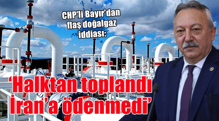 CHP li Bayır dan flaş doğalgaz iddiası: HALKTAN TOPLANDI, İRAN A ÖDENMEDİ!