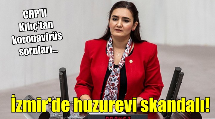 CHP li Kılıç tan koronavirüs soruları... İzmir de huzurevi skandalı!
