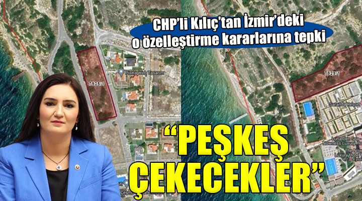 CHP li Kılıç tan özelleştirme tepkisi...  İzmir in en güzel sahillerini peşkeş çekecekler 