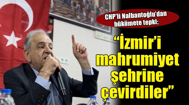 CHP li Nalbantoğlu:  Hükümet, İzmir i mahrumiyetler şehrine çevirdi 