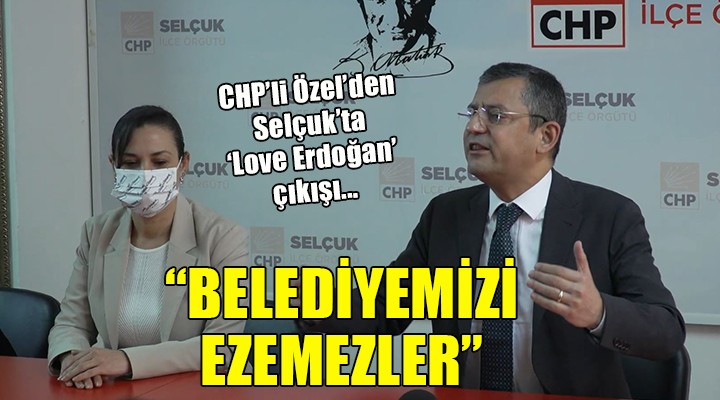 CHP li Özel den Selçuk ta  Love Erdoğan  çıkışı...  BELEDİYEMİZİ EZEMEZLER 