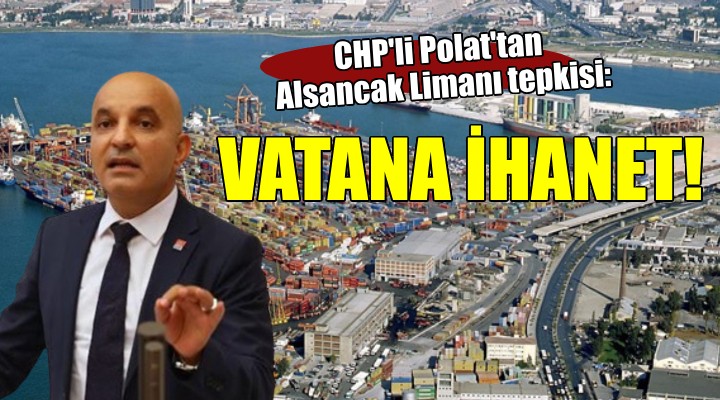 CHP li Polat tan  Alsancak Limanı  tepkisi: VATANA İHANET!