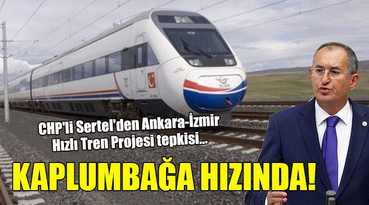 CHP li Sertel den Ankara-İzmir Hızlı Tren Projesi tepkisi... KAPLUMBAĞA HIZINDA!