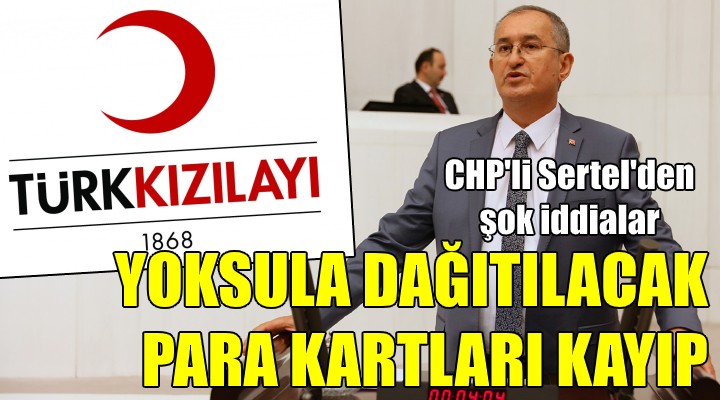 CHP li Sertel den flaş Kızılay iddiaları! YOKSULA DAĞITILACAK KARTLAR KAYIP!