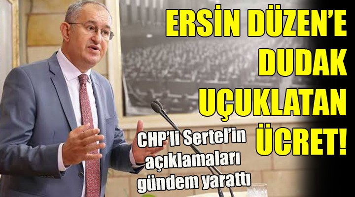 CHP li Sertel in açıklamaları gündem yarattı! ERSİN DÜZEN E DUDAK UÇUKLATAN ÜCRET