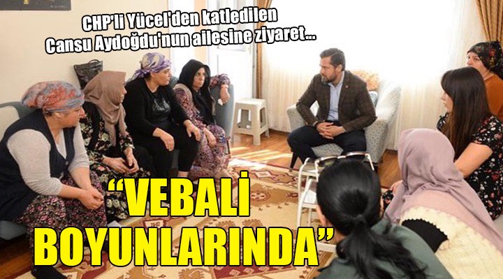 CHP li Yücel den katledilen Cansu Aydoğdu nun ailesine ziyaret...