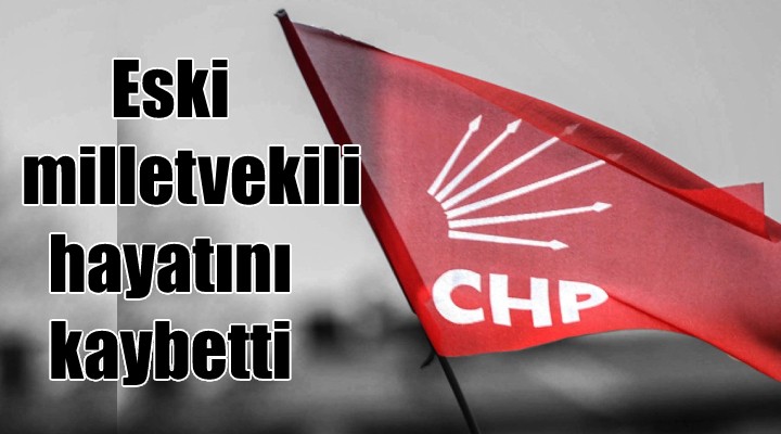 CHP li eski milletvekili hayatını kaybetti