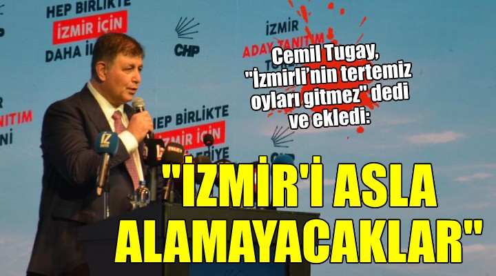Cemil Tugay:  İzmir i hiçbir zaman alamayacaklar 