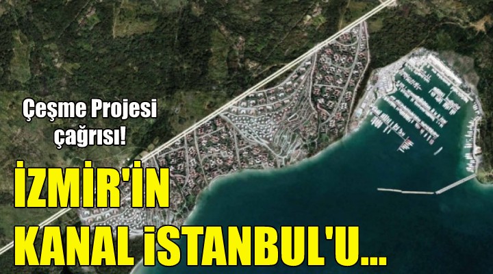 Çeşme Projesi İzmir in Kanal İstanbul udur!