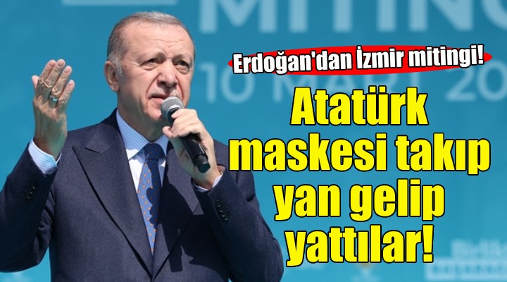 Erdoğan İzmir de konuştu: Atatürk maskesi takıp yan gelip yattılar!