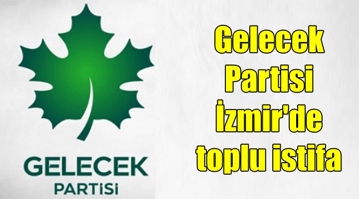 Gelecek Partisi İzmir de toplu istifa