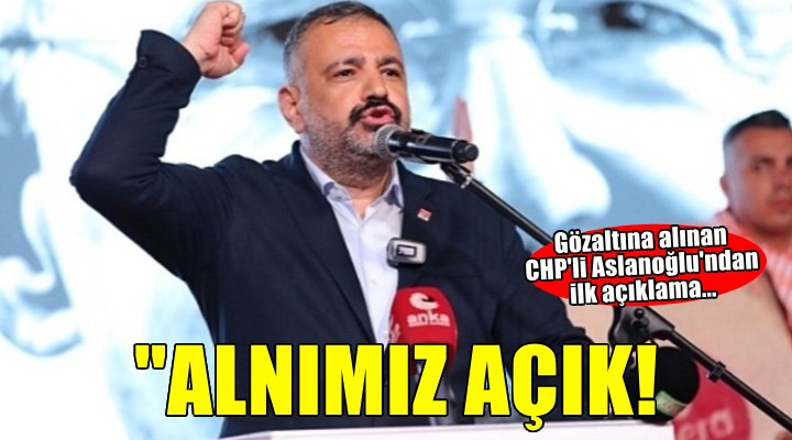 Gözaltına alınan CHP'li Aslanoğlu'ndan ilk açıklama...