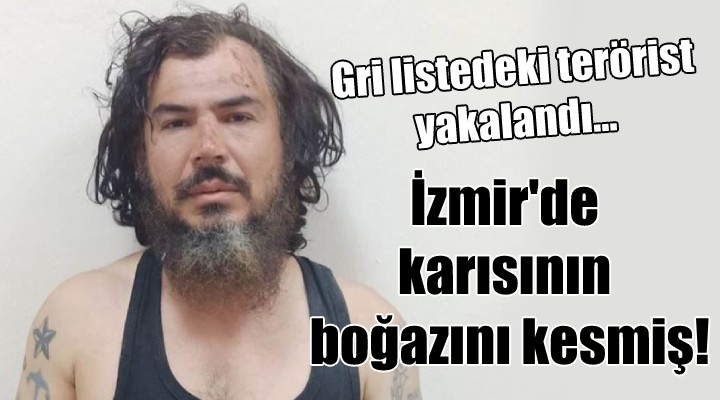 Gri listedeki terörist yakalandı... İzmir de karısının boğazını kesmiş!