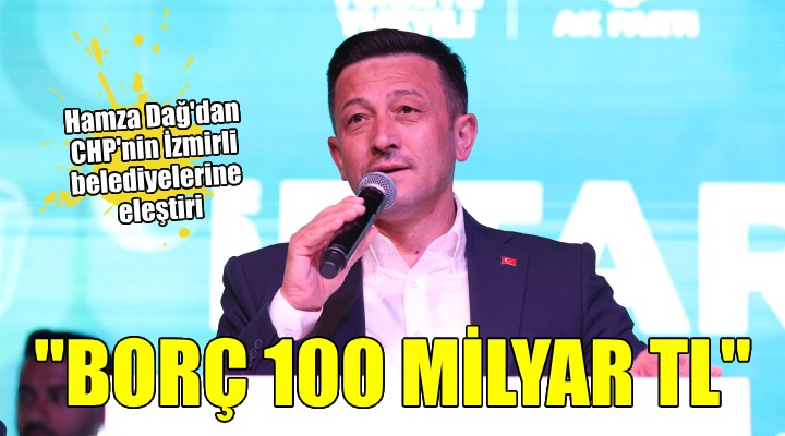 Hamza Dağ: ''CHP'nin İzmir'de yönettiği belediyelerin borcu 100 milyar lira''