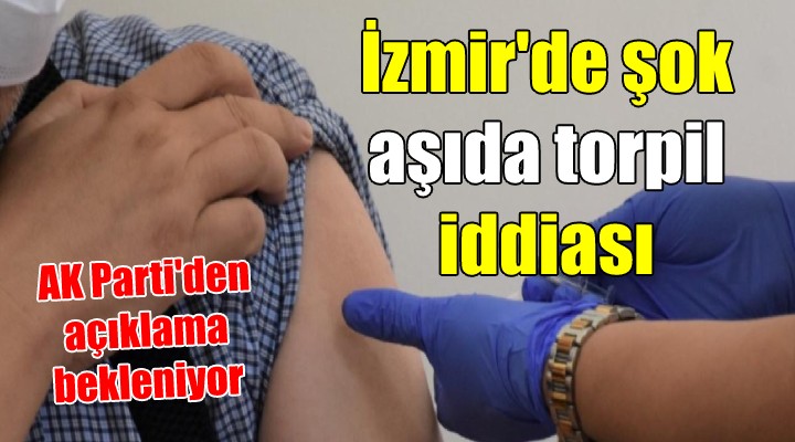 İZMİR DE ŞOK  AŞIDA TORPİL  İDDİASI... AK Parti İl Başkanı ve beraberindeki grup aşı mı oldu!