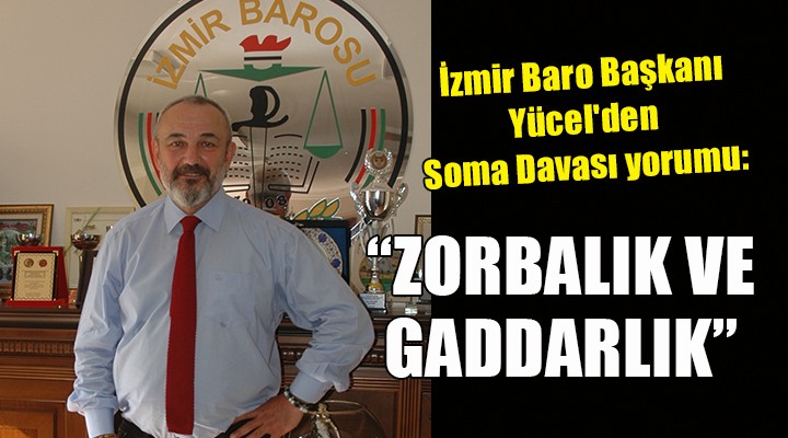 İzmir Baro Başkanı Yücel den Soma Davası yorumu: ZORBALIK VE GADDARLIK