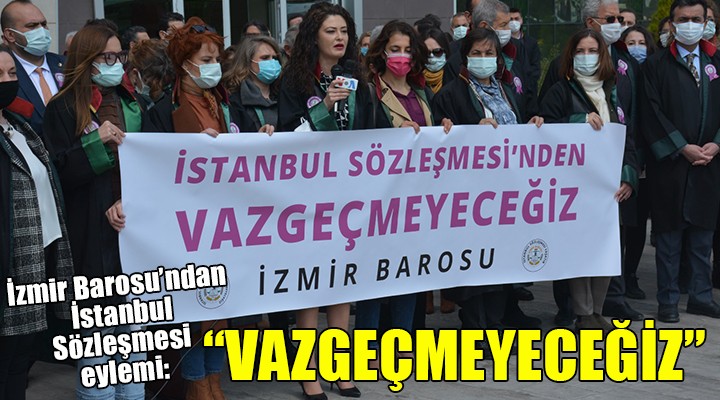 İzmir Barosu ndan İstanbul Sözleşmesi eylemi: VAZGEÇMEYECEĞİZ!