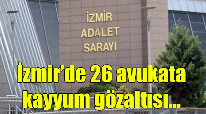 İzmir de 26 avukata kayyum gözaltısı