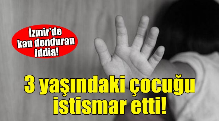 İzmir de 3 yaşında çocuğa cinsel istismar iddiası!