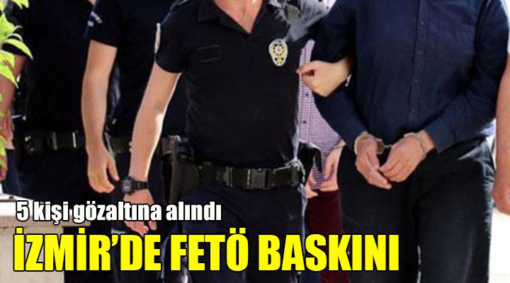 İzmir de FETÖ baskını... 5 kişi gözaltına alındı