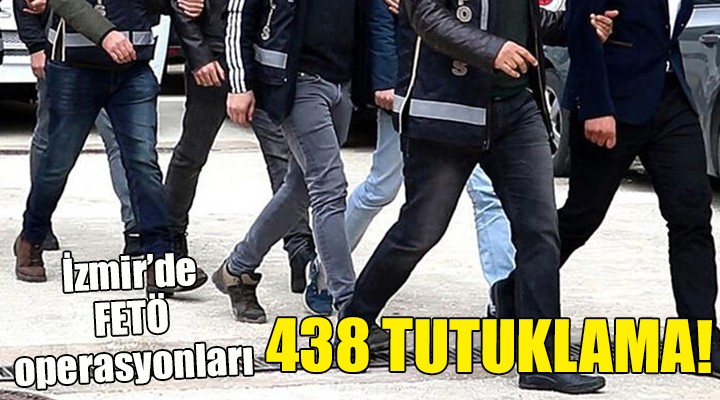 İzmir de FETÖ operasyonları...  438 TUTUKLAMA!